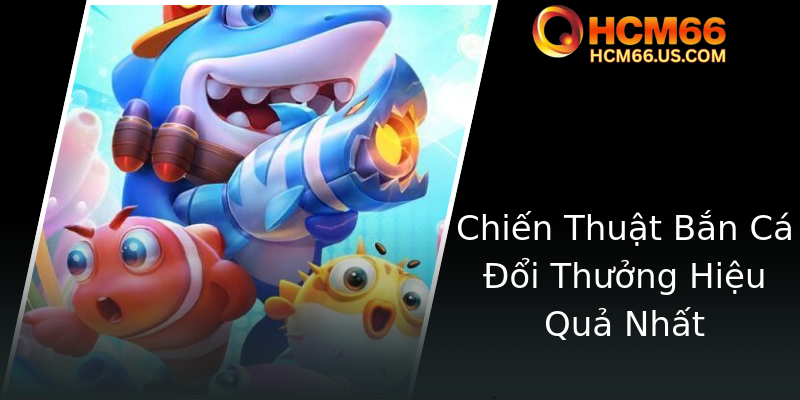 Chiến Thuật Bắn Cá Đổi Thưởng Hiệu Quả Nhất Chiến Thuật Bắn Cá Đổi Thưởng Hiệu Quả Nhất