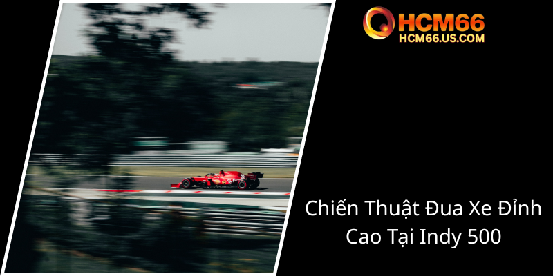 Cược Đua Xe Indy 500 - Trải Nghiệm Đỉnh Cao Trong Thế Giới Đua Xe Mỹ Đầy Hấp Dẫn 2 Chien Thuat Dua Xe Dinh Cao Tai Indy 5000