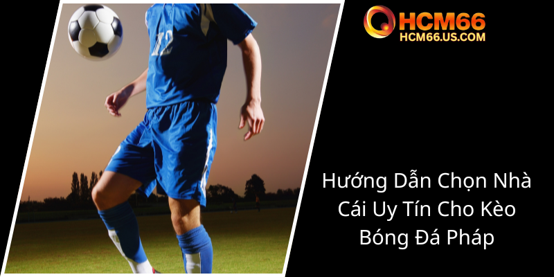 Khám Phá Kèo Bóng Đá Ligue 1 - Bí Quyết Chiến Thắng Cùng HCM66 Trong Mua Bán Đặt Cược 3 Huong Dan Chon Nha Cai Uy Tin Cho Keo Bong Da Phap0