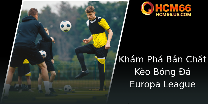 Kèo Europa League - Nhận Định Chiến Thuật Cược Hiệu Quả Từ HCM66 1 Kham Pha Ban Chat Keo Bong A Europa League