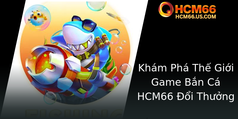 Khám Phá Võ Thuật Bắn Cá Sóng Dữ - Trải Nghiệm Đỉnh Cao Tại HCM66 1 Kham Pha The Gioi Game Ban Ca Hcm66 Oi Thuong