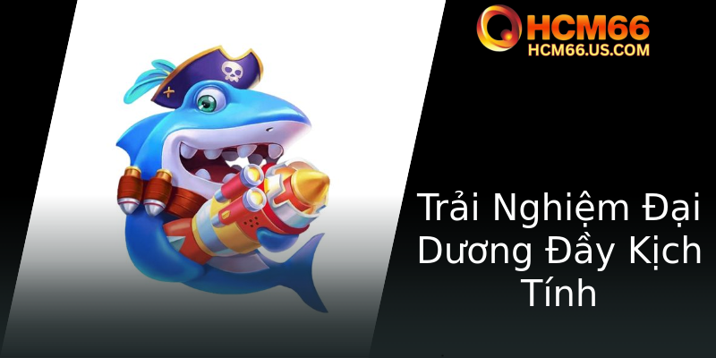 Bắn Cá Kho Báu Biển - Trải Nghiệm Game Thú Vị Với Hơn 66 Sự Kiện Đặc Sắc Tại HCM66 3 Trai Nghiem Ai Duong Ay Kich Tinh