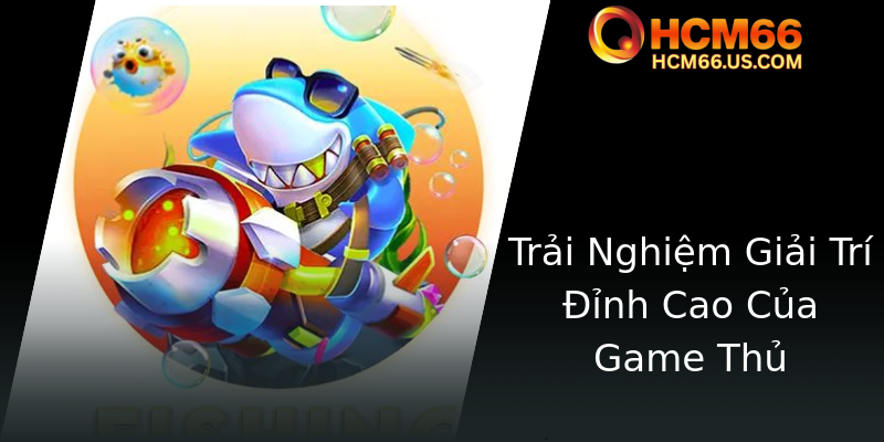 Khám Phá Game Ông Già Bắn Cá HCM66 - Trải Nghiệm Vui Nhộn Trên Đỉnh Cao 3 Trai Nghiem Giai Tri Inh Cao Cua Game Thu