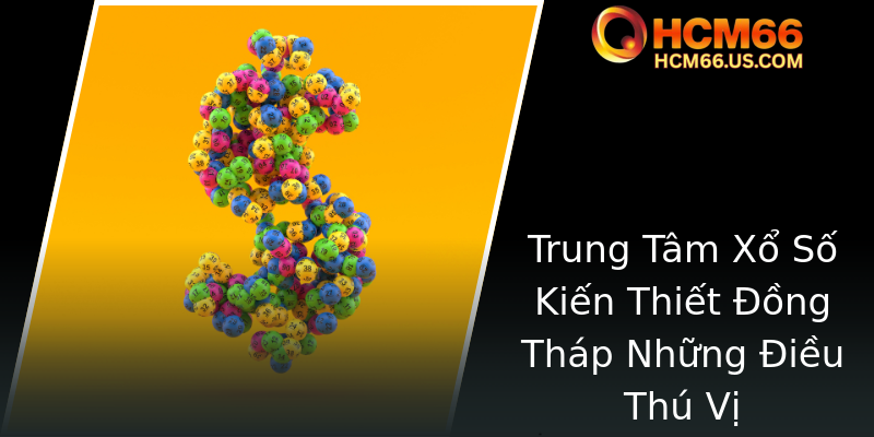 Khám Phá Xổ Số Đồng Tháp - Những Điểm Đặc Trưng Và Thú Vị Tại HCM66 1 Trung Tam Xo So Kien Thiet Ong Thap Nhung Ieu Thu Vi